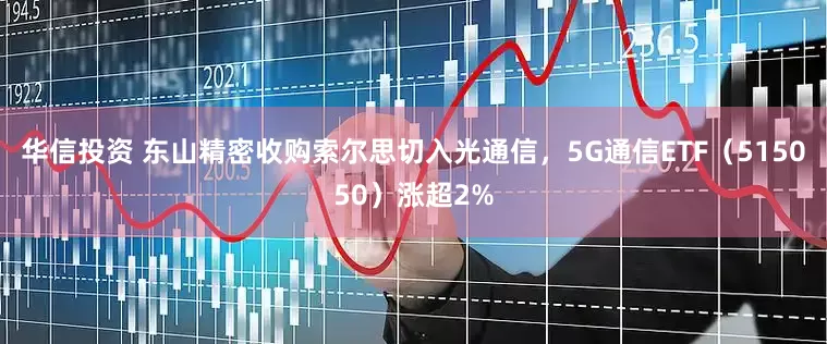 华信投资 东山精密收购索尔思切入光通信，5G通信ETF（515050）涨超2%