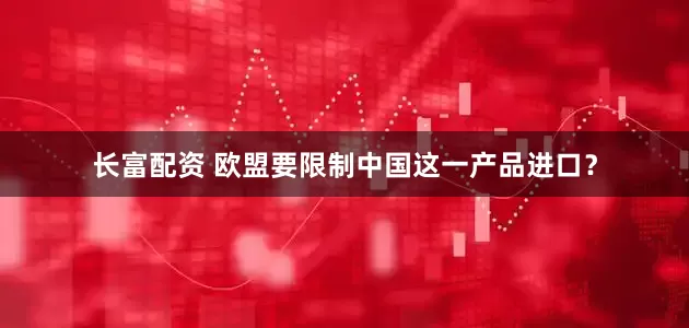 长富配资 欧盟要限制中国这一产品进口？