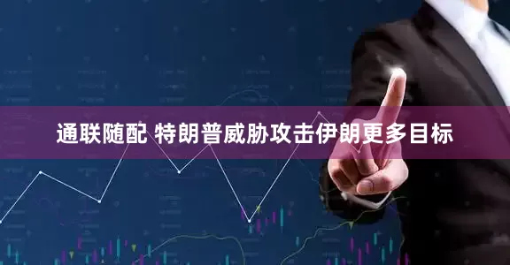 通联随配 特朗普威胁攻击伊朗更多目标