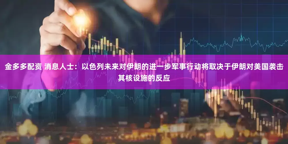 金多多配资 消息人士：以色列未来对伊朗的进一步军事行动将取决于伊朗对美国袭击其核设施的反应