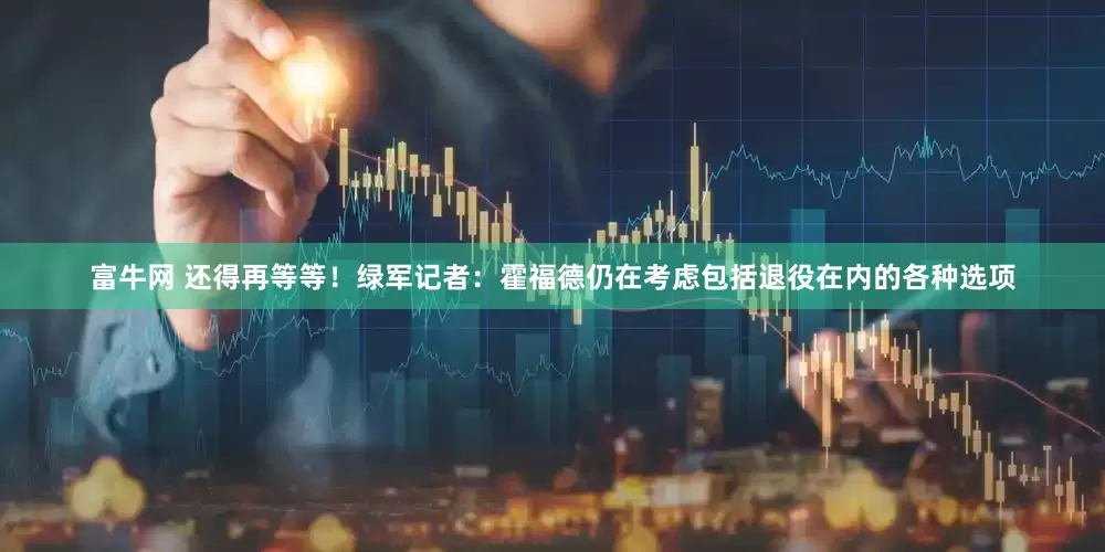 富牛网 还得再等等！绿军记者：霍福德仍在考虑包括退役在内的各种选项