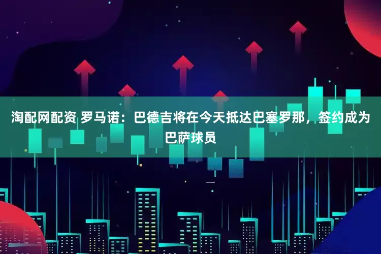 淘配网配资 罗马诺：巴德吉将在今天抵达巴塞罗那，签约成为巴萨球员