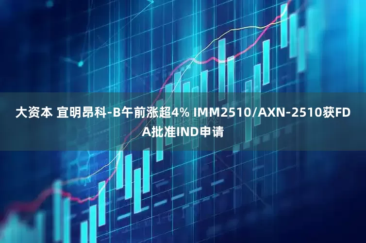 大资本 宜明昂科-B午前涨超4% IMM2510/AXN-2510获FDA批准IND申请