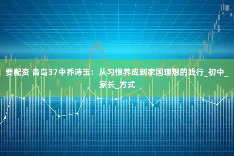 要配资 青岛37中乔诗玉：从习惯养成到家国理想的践行_初中_家长_方式