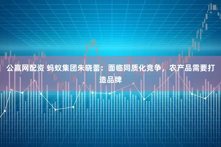 公赢网配资 蚂蚁集团朱晓蕾：面临同质化竞争，农产品需要打造品牌