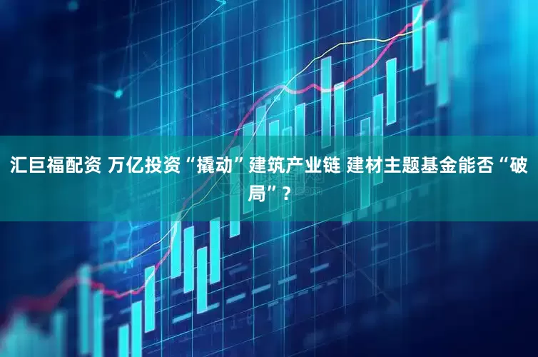 汇巨福配资 万亿投资“撬动”建筑产业链 建材主题基金能否“破局”？