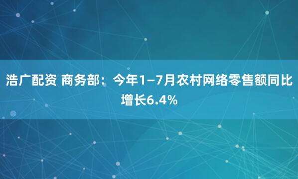 浩广配资 商务部：今年1—7月农村网络零售额同比增长6.4%