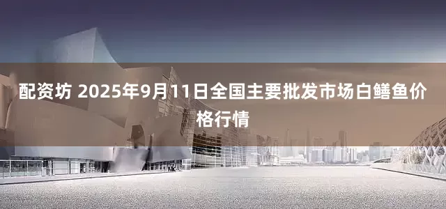 配资坊 2025年9月11日全国主要批发市场白鳝鱼价格行情