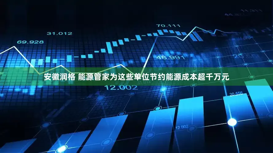 安徽润格 能源管家为这些单位节约能源成本超千万元