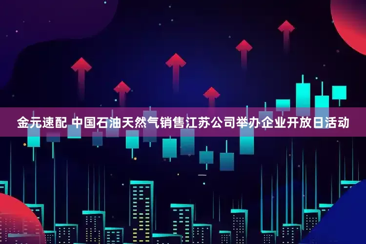 金元速配 中国石油天然气销售江苏公司举办企业开放日活动