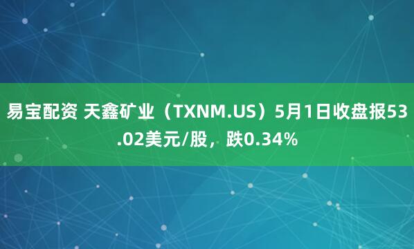 易宝配资 天鑫矿业（TXNM.US）5月1日收盘报53.02美元/股，跌0.34%