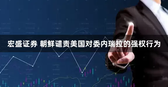 宏盛证券 朝鲜谴责美国对委内瑞拉的强权行为