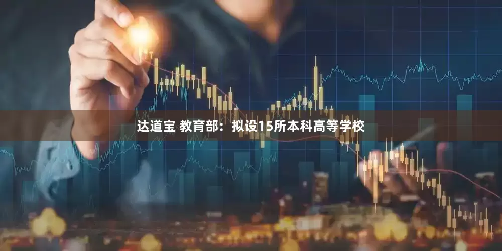 达道宝 教育部：拟设15所本科高等学校