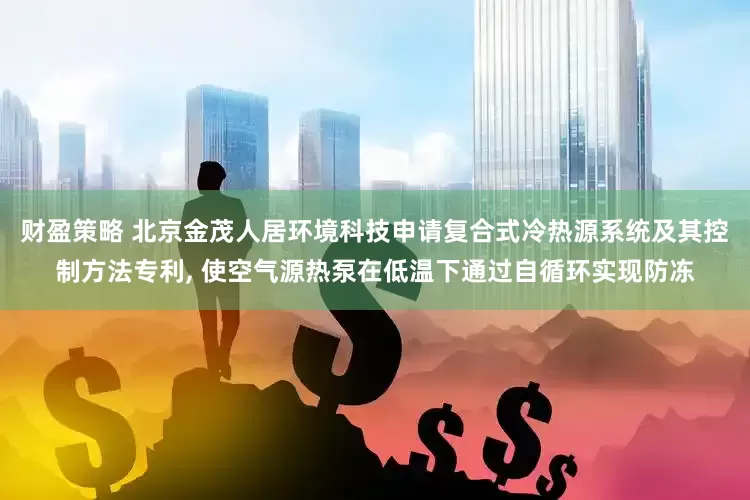 财盈策略 北京金茂人居环境科技申请复合式冷热源系统及其控制方法专利, 使空气源热泵在低温下通过自循环实现防冻