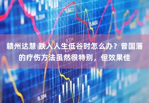 赣州达慧 跌入人生低谷时怎么办？曾国藩的疗伤方法虽然很特别，但效果佳