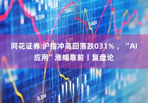 同花证券 沪指冲高回落跌031% ，“AI应用”涨幅靠前丨复盘论