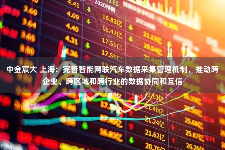 中金宸大 上海：完善智能网联汽车数据采集管理机制，推动跨企业、跨区域和跨行业的数据协同和互信