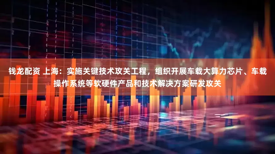 钱龙配资 上海：实施关键技术攻关工程，组织开展车载大算力芯片、车载操作系统等软硬件产品和技术解决方案研发攻关