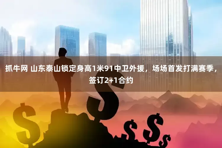 抓牛网 山东泰山锁定身高1米91中卫外援，场场首发打满赛季，签订2+1合约