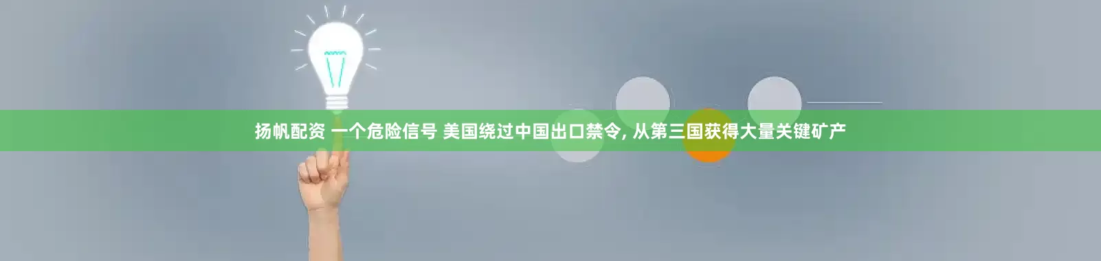 扬帆配资 一个危险信号 美国绕过中国出口禁令, 从第三国获得大量关键矿产
