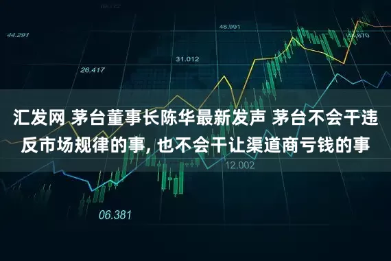 汇发网 茅台董事长陈华最新发声 茅台不会干违反市场规律的事, 也不会干让渠道商亏钱的事