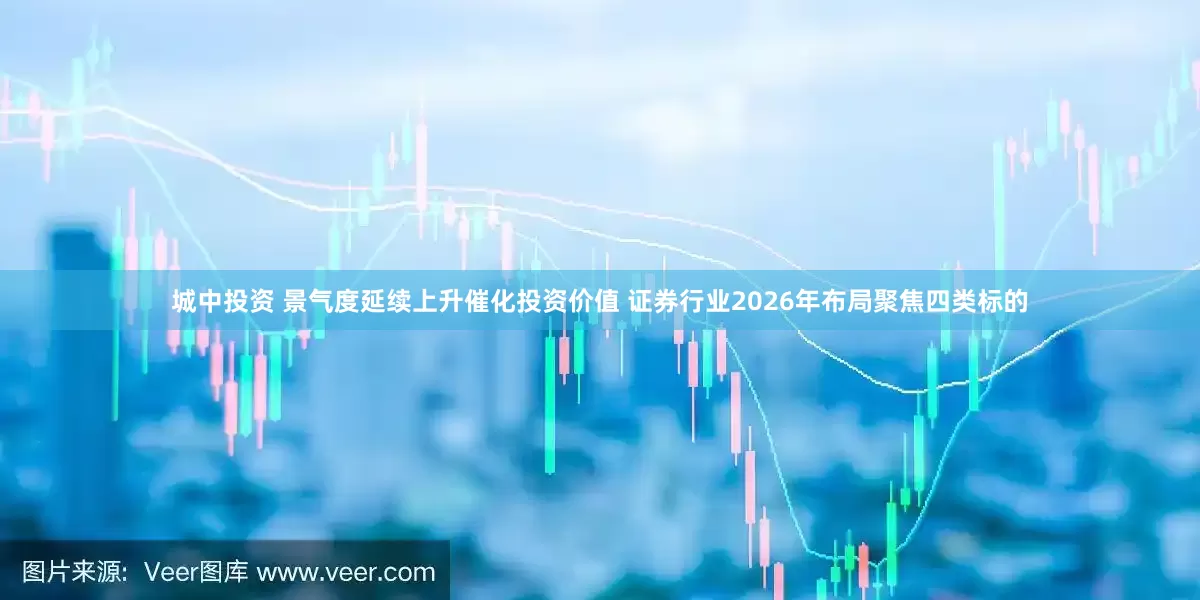 城中投资 景气度延续上升催化投资价值 证券行业2026年布局聚焦四类标的
