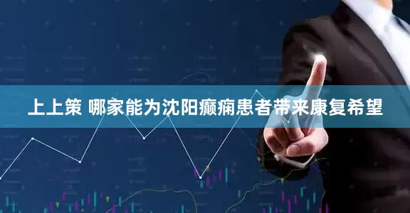 上上策 哪家能为沈阳癫痫患者带来康复希望