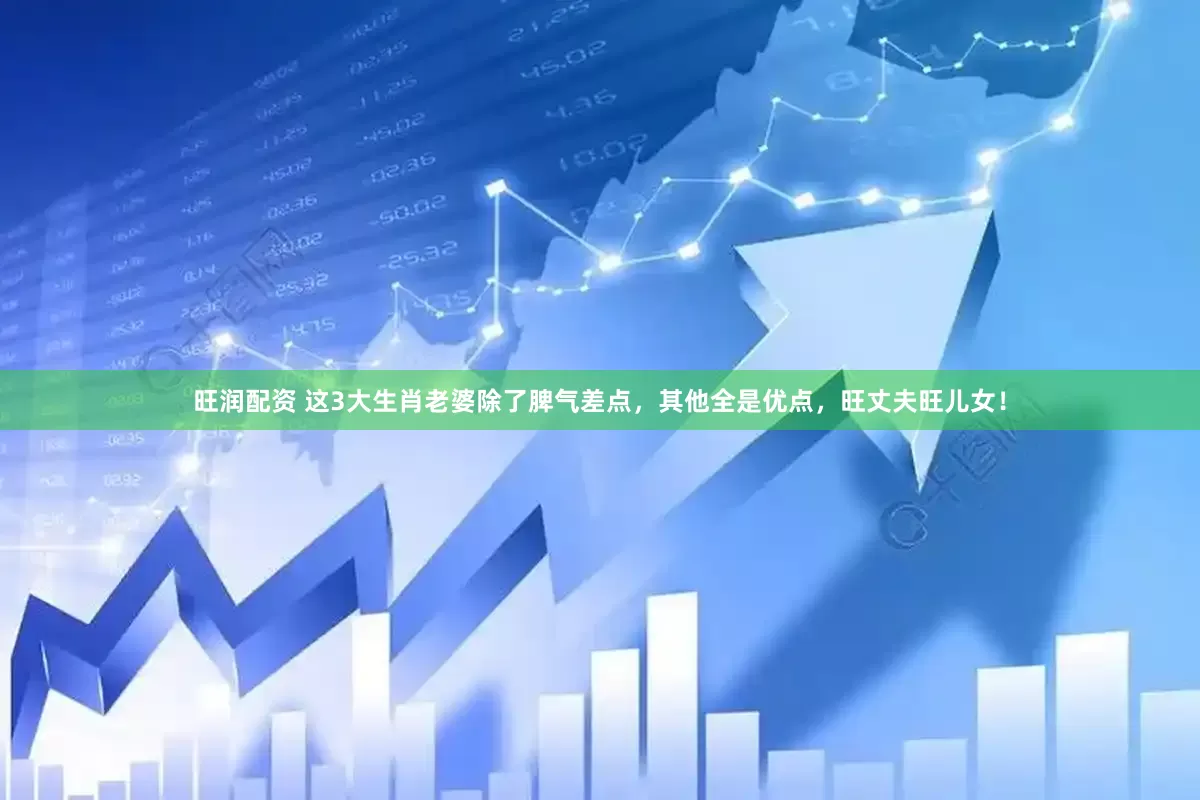 旺润配资 这3大生肖老婆除了脾气差点，其他全是优点，旺丈夫旺儿女！