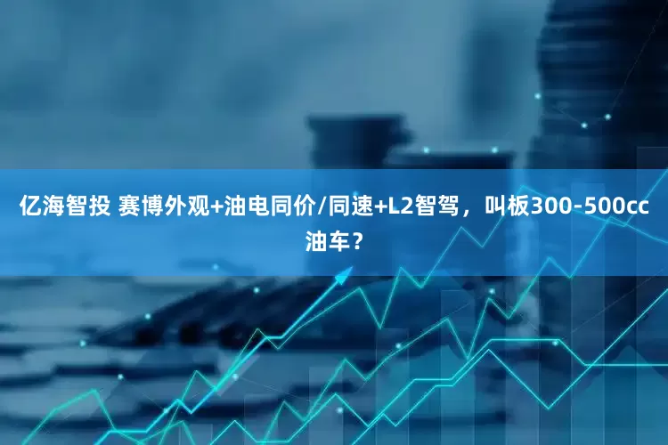 亿海智投 赛博外观+油电同价/同速+L2智驾，叫板300-500cc油车？