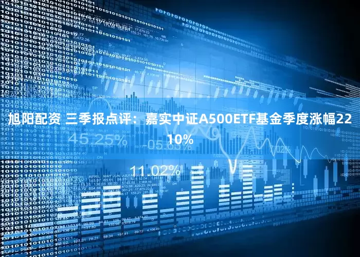 旭阳配资 三季报点评：嘉实中证A500ETF基金季度涨幅2210%