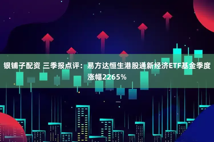 银铺子配资 三季报点评：易方达恒生港股通新经济ETF基金季度涨幅2265%